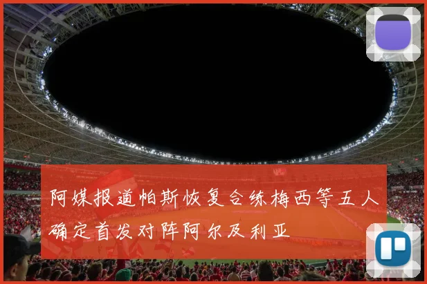 阿媒报道帕斯恢复合练梅西等五人确定首发对阵阿尔及利亚