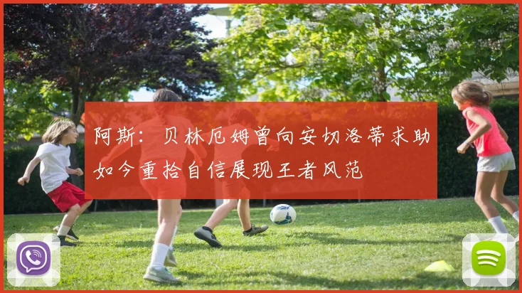 阿斯：贝林厄姆曾向安切洛蒂求助如今重拾自信展现王者风范