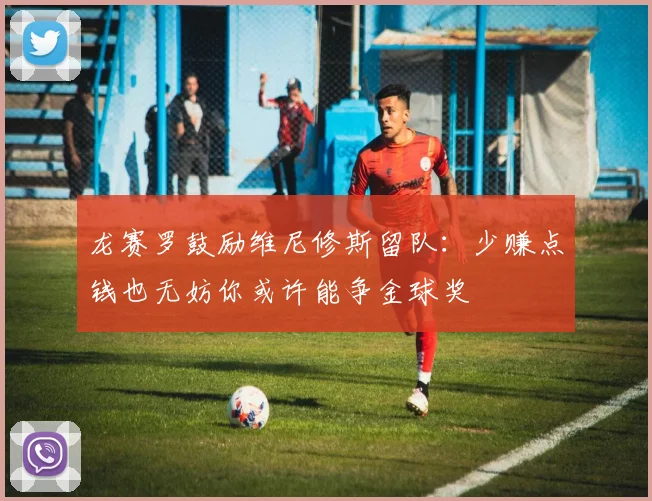 龙赛罗鼓励维尼修斯留队：少赚点钱也无妨你或许能争金球奖