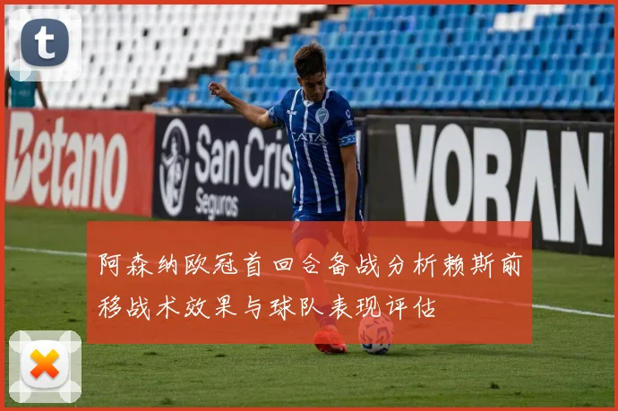 阿森纳欧冠首回合备战分析赖斯前移战术效果与球队表现评估
