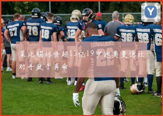 莱比锡标价超13亿19岁迪奥曼德让对手疲于奔命