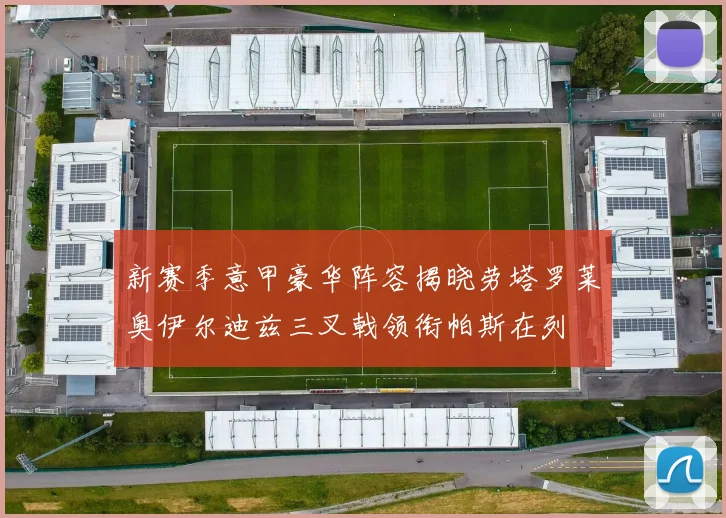新赛季意甲豪华阵容揭晓劳塔罗莱奥伊尔迪兹三叉戟领衔帕斯在列