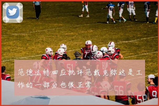 范德法特回应批评范戴克称这是工作的一部分也很正常