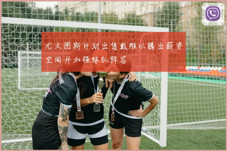 尤文图斯计划出售戴维以腾出薪资空间并加强球队阵容