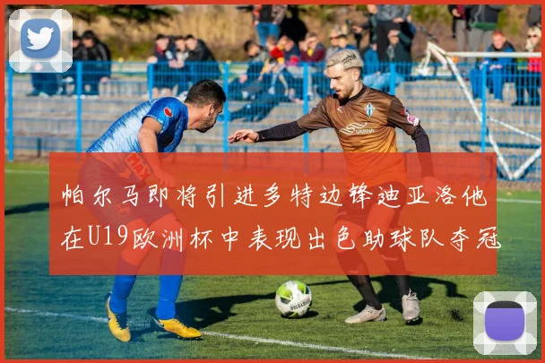 帕尔马即将引进多特边锋迪亚洛他在U19欧洲杯中表现出色助球队夺冠