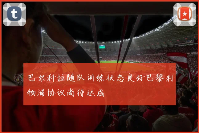 巴尔科拉随队训练状态良好巴黎利物浦协议尚待达成